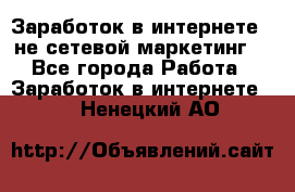 Заработок в интернете , не сетевой маркетинг  - Все города Работа » Заработок в интернете   . Ненецкий АО